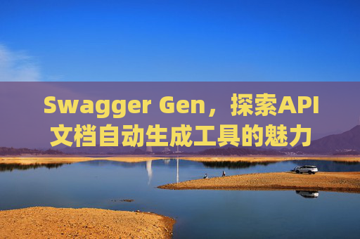 Swagger Gen，探索API文档自动生成工具的魅力